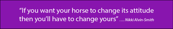 “If you want your horse to change its attitude then you’ll have to change yours”